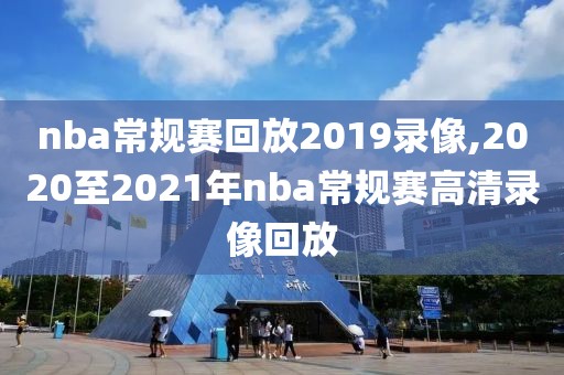 nba常规赛回放2019录像,2020至2021年nba常规赛高清录像回放