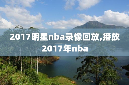 2017明星nba录像回放,播放2017年nba