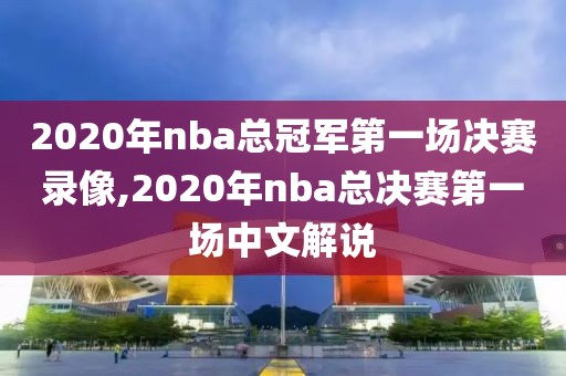 2020年nba总冠军第一场决赛录像,2020年nba总决赛第一场中文解说