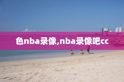 色nba录像,nba录像吧cc