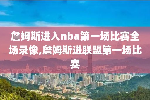 詹姆斯进入nba第一场比赛全场录像,詹姆斯进联盟第一场比赛