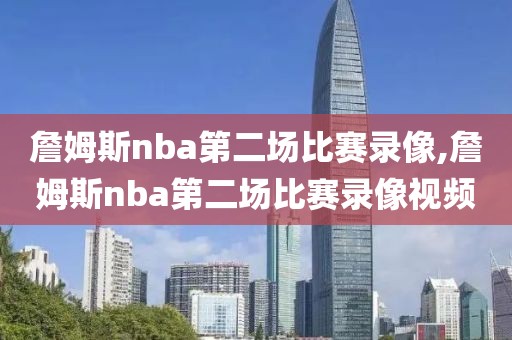 詹姆斯nba第二场比赛录像,詹姆斯nba第二场比赛录像视频