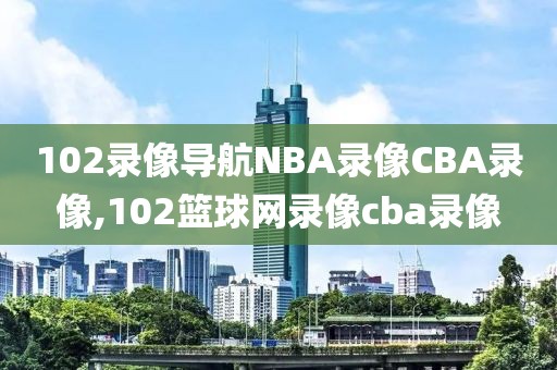 102录像导航NBA录像CBA录像,102篮球网录像cba录像