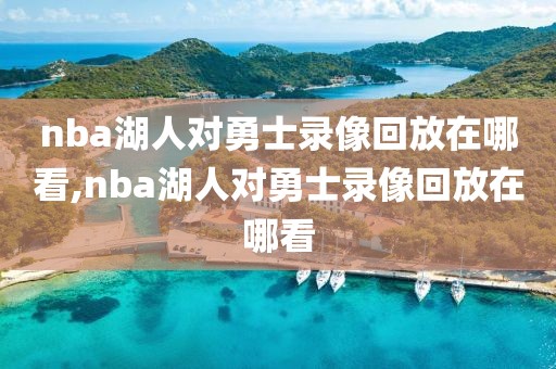 nba湖人对勇士录像回放在哪看,nba湖人对勇士录像回放在哪看