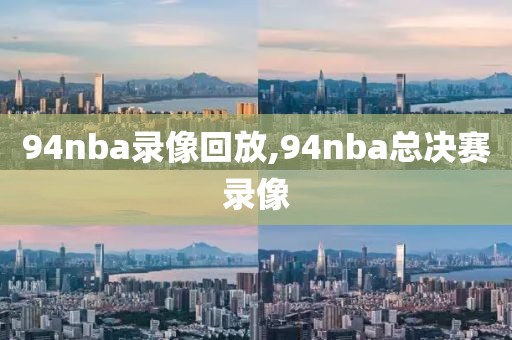 94nba录像回放,94nba总决赛录像