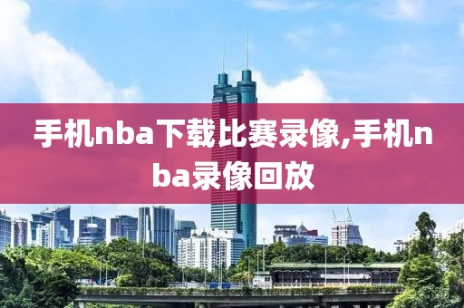 手机nba下载比赛录像,手机nba录像回放