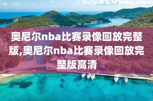 奥尼尔nba比赛录像回放完整版,奥尼尔nba比赛录像回放完整版高清