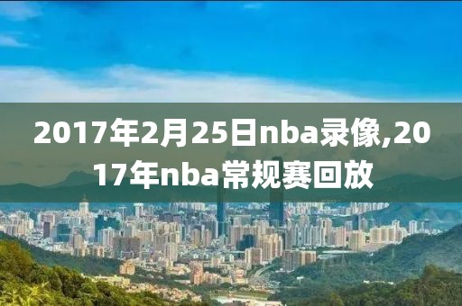 2017年2月25日nba录像,2017年nba常规赛回放