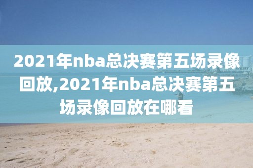 2021年nba总决赛第五场录像回放,2021年nba总决赛第五场录像回放在哪看
