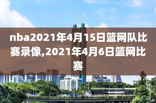 nba2021年4月15日篮网队比赛录像,2021年4月6日篮网比赛