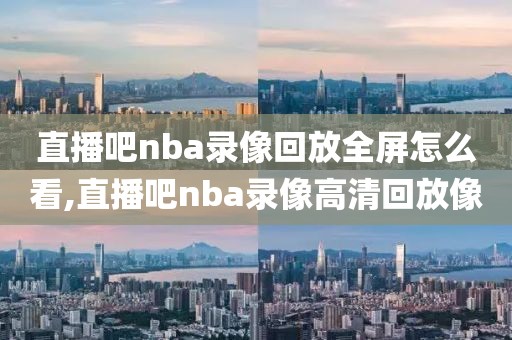 直播吧nba录像回放全屏怎么看,直播吧nba录像高清回放像