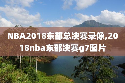 NBA2018东部总决赛录像,2018nba东部决赛g7图片