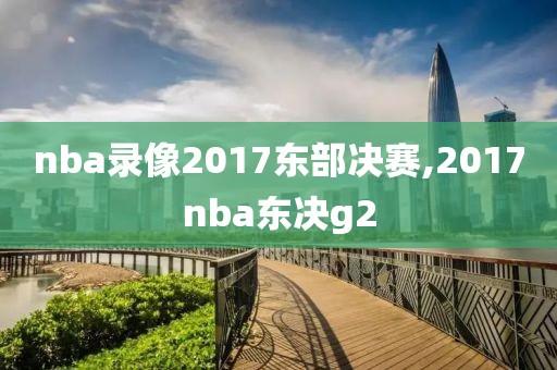 nba录像2017东部决赛,2017nba东决g2