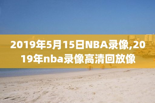 2019年5月15日NBA录像,2019年nba录像高清回放像