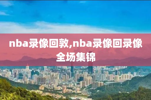 nba录像回敦,nba录像回录像全场集锦