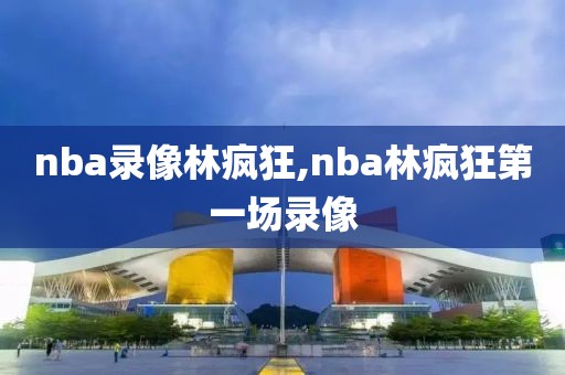 nba录像林疯狂,nba林疯狂第一场录像