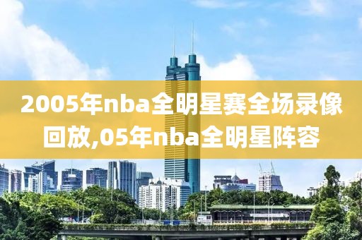 2005年nba全明星赛全场录像回放,05年nba全明星阵容