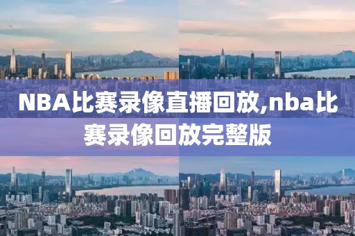 NBA比赛录像直播回放,nba比赛录像回放完整版