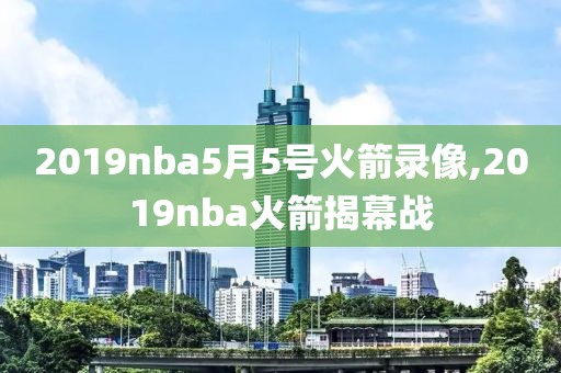 2019nba5月5号火箭录像,2019nba火箭揭幕战