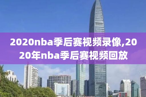 2020nba季后赛视频录像,2020年nba季后赛视频回放