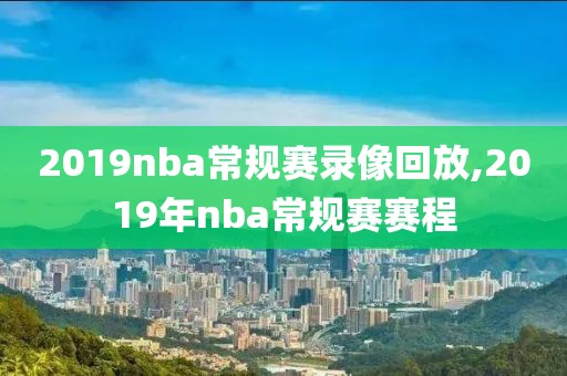 2019nba常规赛录像回放,2019年nba常规赛赛程