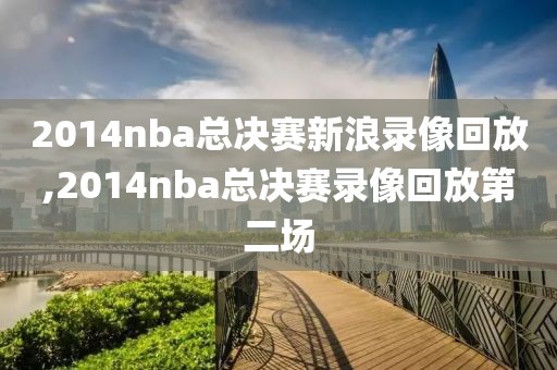 2014nba总决赛新浪录像回放,2014nba总决赛录像回放第二场