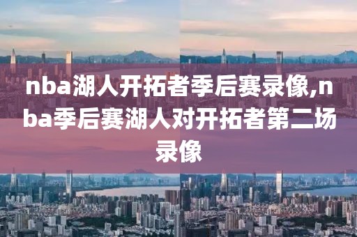 nba湖人开拓者季后赛录像,nba季后赛湖人对开拓者第二场录像