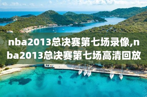 nba2013总决赛第七场录像,nba2013总决赛第七场高清回放