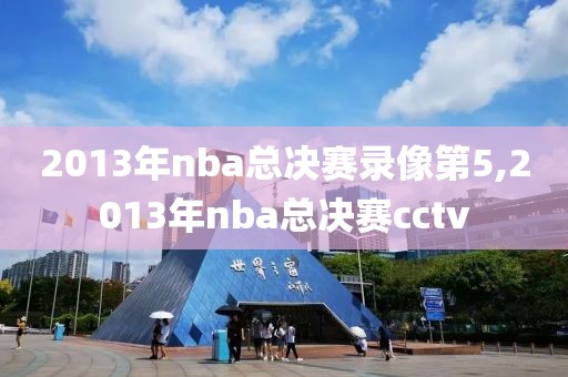 2013年nba总决赛录像第5,2013年nba总决赛cctv