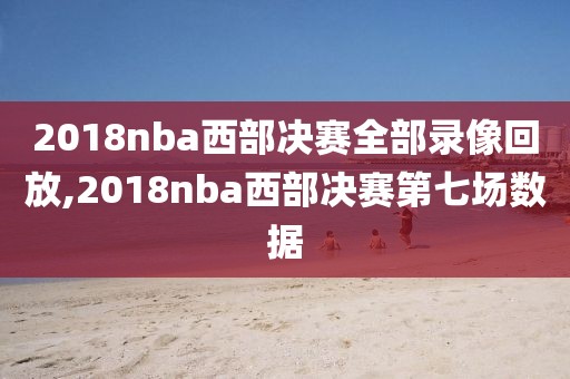 2018nba西部决赛全部录像回放,2018nba西部决赛第七场数据