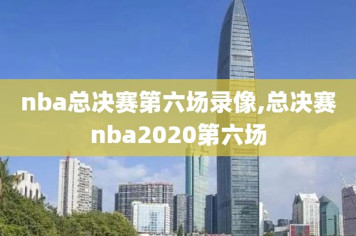 nba总决赛第六场录像,总决赛nba2020第六场