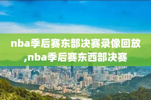 nba季后赛东部决赛录像回放,nba季后赛东西部决赛