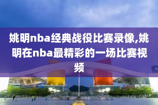 姚明nba经典战役比赛录像,姚明在nba最精彩的一场比赛视频