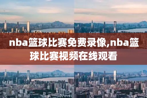 nba篮球比赛免费录像,nba篮球比赛视频在线观看