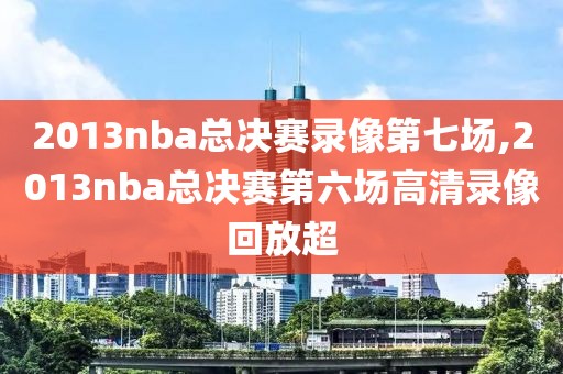 2013nba总决赛录像第七场,2013nba总决赛第六场高清录像回放超