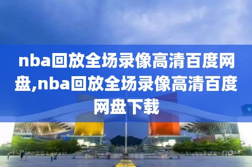 nba回放全场录像高清百度网盘,nba回放全场录像高清百度网盘下载