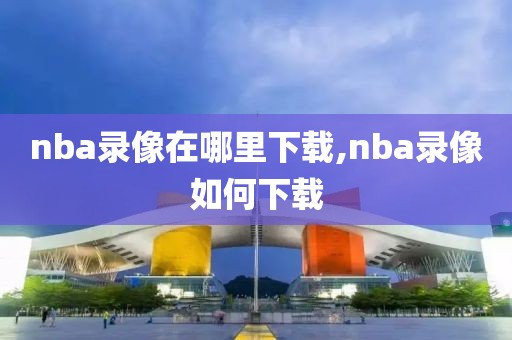 nba录像在哪里下载,nba录像如何下载