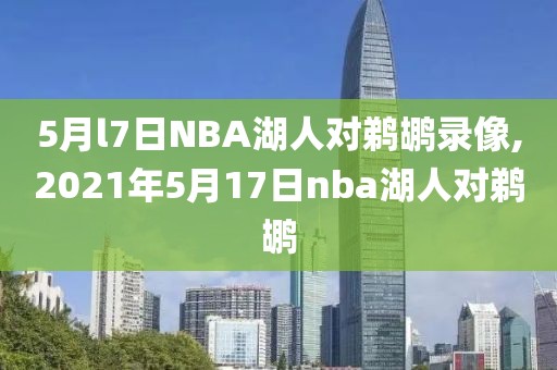 5月l7日NBA湖人对鹈鹕录像,2021年5月17日nba湖人对鹈鹕