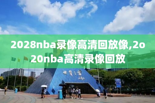 2028nba录像高清回放像,2o20nba高清录像回放