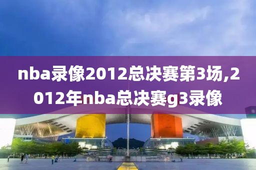 nba录像2012总决赛第3场,2012年nba总决赛g3录像