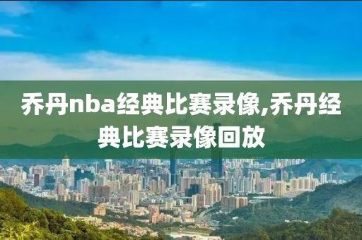 乔丹nba经典比赛录像,乔丹经典比赛录像回放