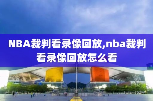 NBA裁判看录像回放,nba裁判看录像回放怎么看
