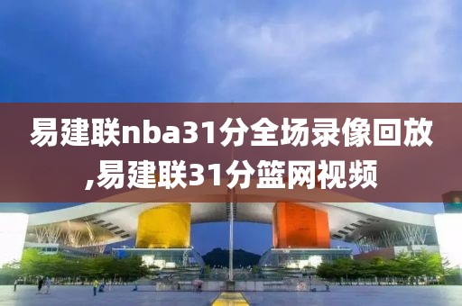 易建联nba31分全场录像回放,易建联31分篮网视频