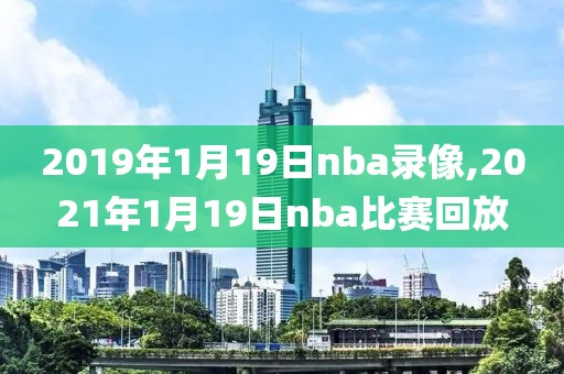 2019年1月19日nba录像,2021年1月19日nba比赛回放