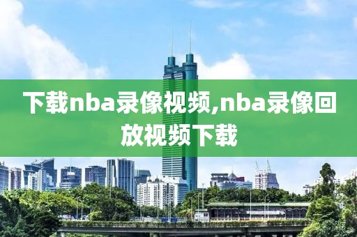下载nba录像视频,nba录像回放视频下载