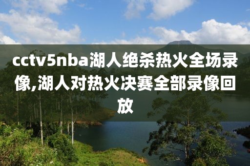 cctv5nba湖人绝杀热火全场录像,湖人对热火决赛全部录像回放