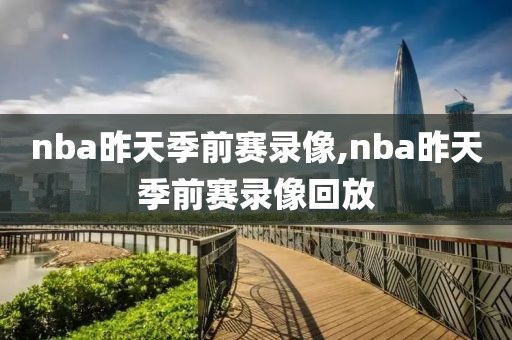 nba昨天季前赛录像,nba昨天季前赛录像回放