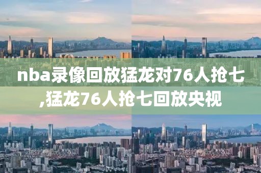 nba录像回放猛龙对76人抢七,猛龙76人抢七回放央视