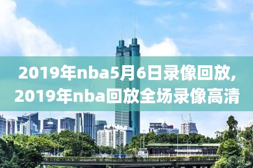 2019年nba5月6日录像回放,2019年nba回放全场录像高清