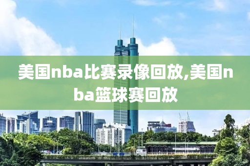 美国nba比赛录像回放,美国nba篮球赛回放